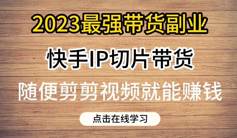 2023最强带货副业快手IP切片带货，门槛低，0粉丝也可以进行，随便剪剪视频就能赚钱| 网创圈