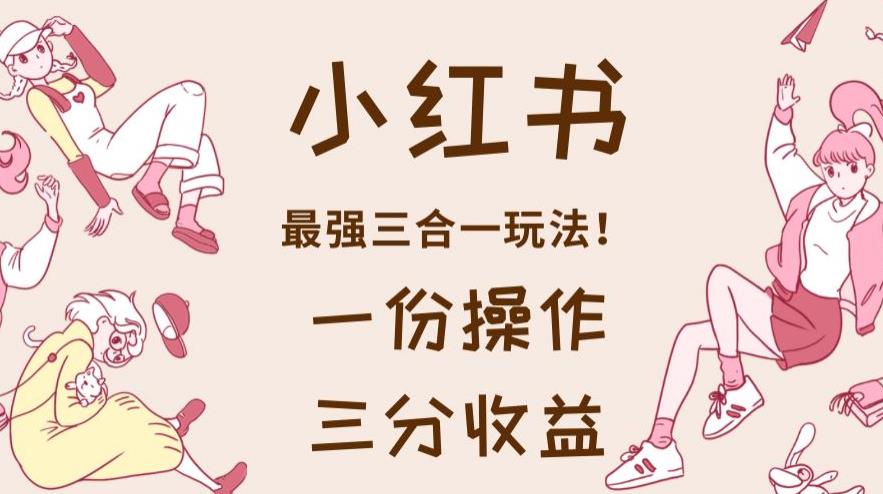 小红书最强三合一玩法，一份操作获得三份收益！【揭秘】| 网创圈