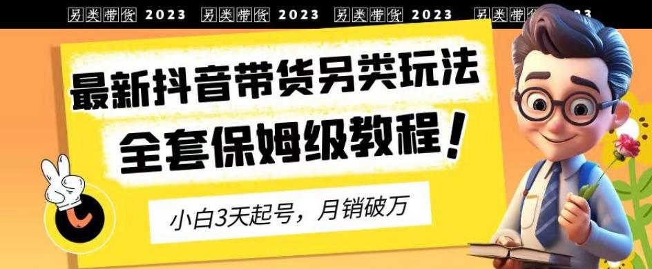 2023年最新抖音带货另类玩法，3天起号，月销破万（保姆级教程）【揭秘】| 网创圈