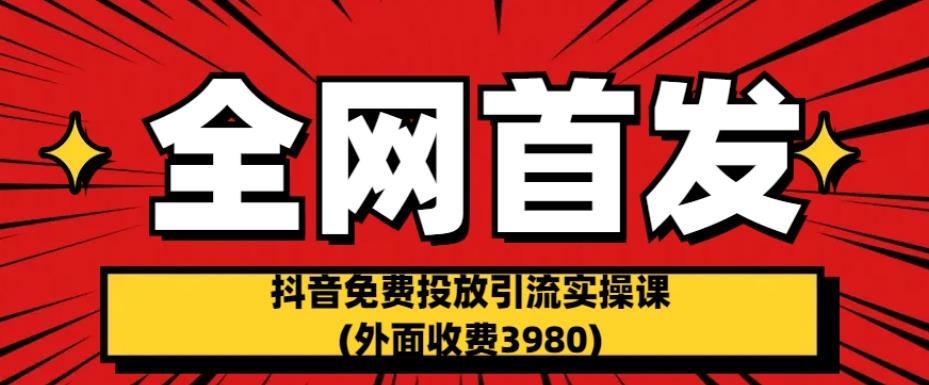 全网首发：抖音免费投放引流实操课(外面收费3980)【揭秘】| 网创圈