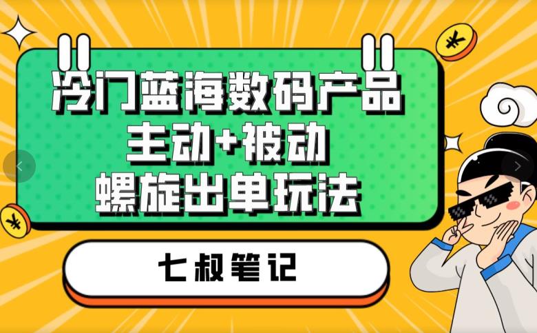 七叔冷门蓝海数码产品，主动+被动螺旋出单玩法，每天百分百出单【揭秘】| 网创圈