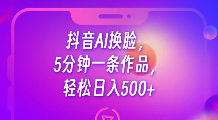 抖音AI换脸，5分钟一条作品，轻松日入500+【揭秘】| 网创圈