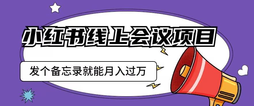 小红书线上会议项目，发一个备忘录笔记就能精准获客月入过万【揭秘】| 网创圈