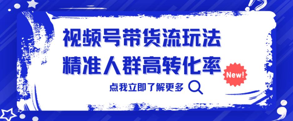 视频号带货流玩法，精准人群高转化率，0基础也可以上手【揭秘】| 网创圈