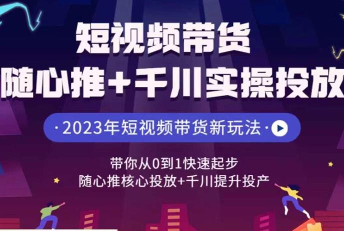 短视频带货随心推+千川实操投放，​带你从0到1快速起步，随心推核心投放+千川提升投产| 网创圈