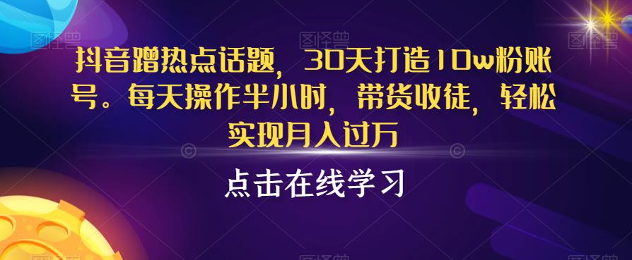 抖音蹭热点话题，30天打造10w粉账号，每天操作半小时，带货收徒，轻松实现月入过万【揭秘】| 网创圈