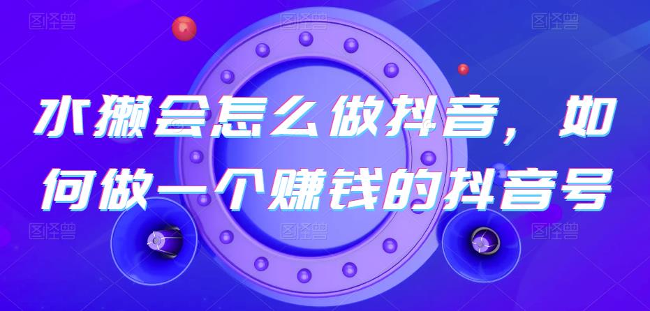 水獭会怎么做抖音，如何做一个赚钱的抖音号| 网创圈