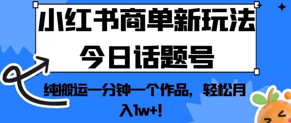 小红书商单新玩法今日话题号，纯搬运一分钟一个作品，轻松月入1w+！【揭秘】| 网创圈