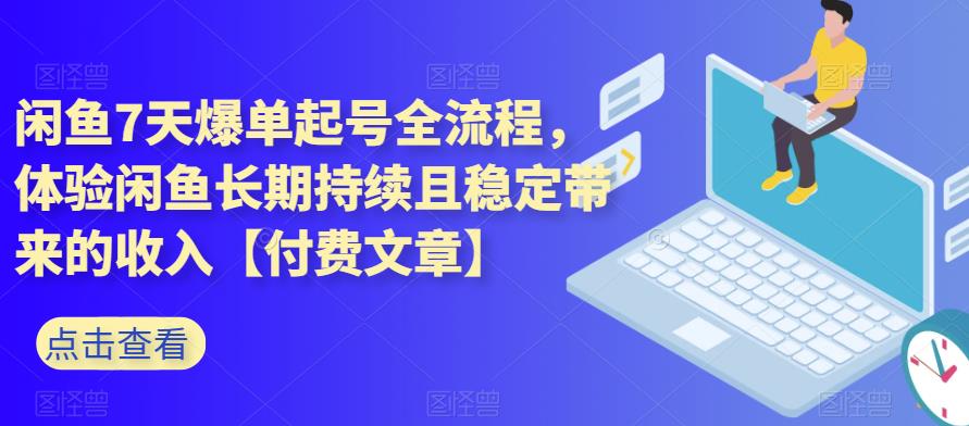 闲鱼7天爆单起号全流程，体验闲鱼长期持续且稳定带来的收入【付费文章】| 网创圈