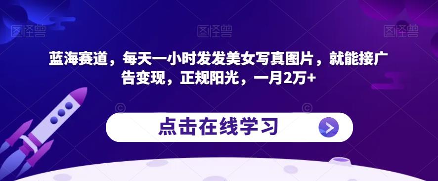蓝海赛道，每天一小时发发美女写真图片，就能接广告变现，正规阳光，一月2万+【揭秘】| 网创圈