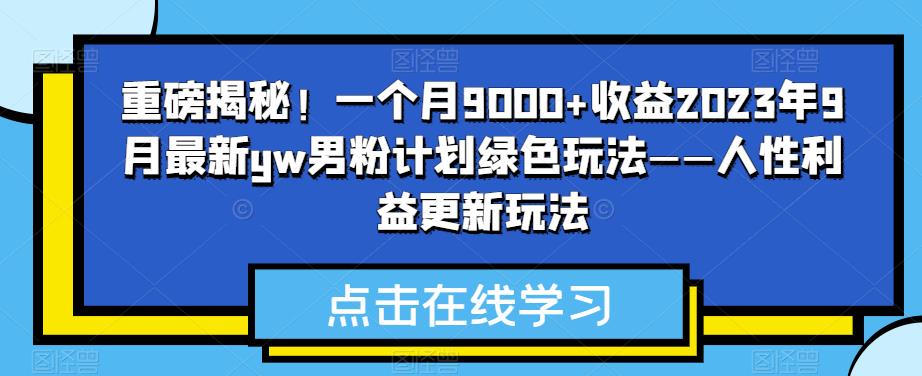 重磅揭秘！一个月9000+收益2023年9月最新yw男粉计划绿色玩法——人性利益更新玩法| 网创圈