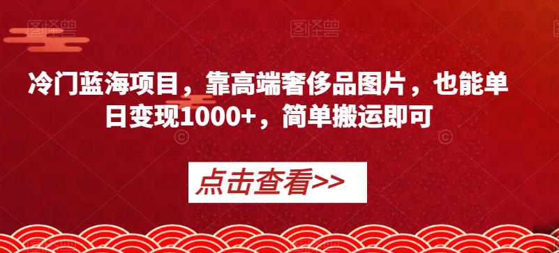 冷门蓝海项目，靠高端奢侈品图片，也能单日变现1000+，简单搬运即可【揭秘】| 网创圈