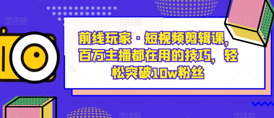前线玩家·短视频剪辑课，百万主播都在用的技巧，轻松突破10w粉丝| 网创圈