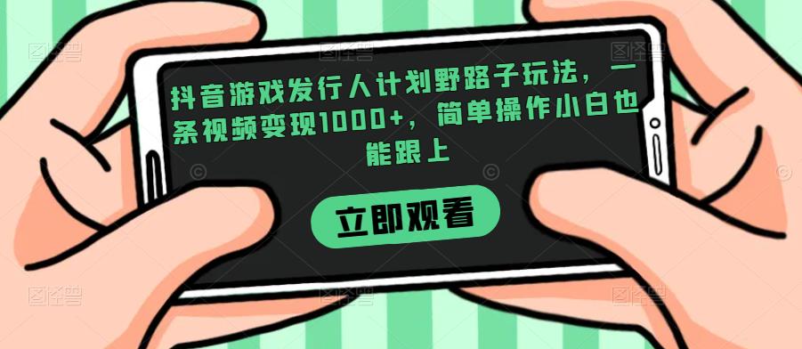 抖音游戏发行人计划野路子玩法，一条视频变现1000+，简单操作小白也能跟上【揭秘】| 网创圈