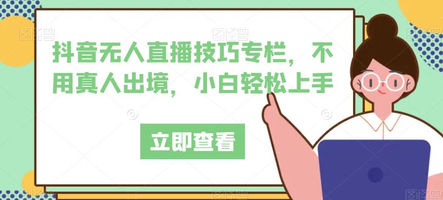 抖音无人直播技巧专栏，不用真人出境，小白轻松上手| 网创圈