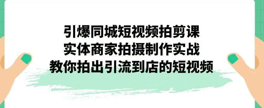 引爆同城短视频拍剪课，实体商家拍摄制作实战，教你拍出引流到店的短视频| 网创圈