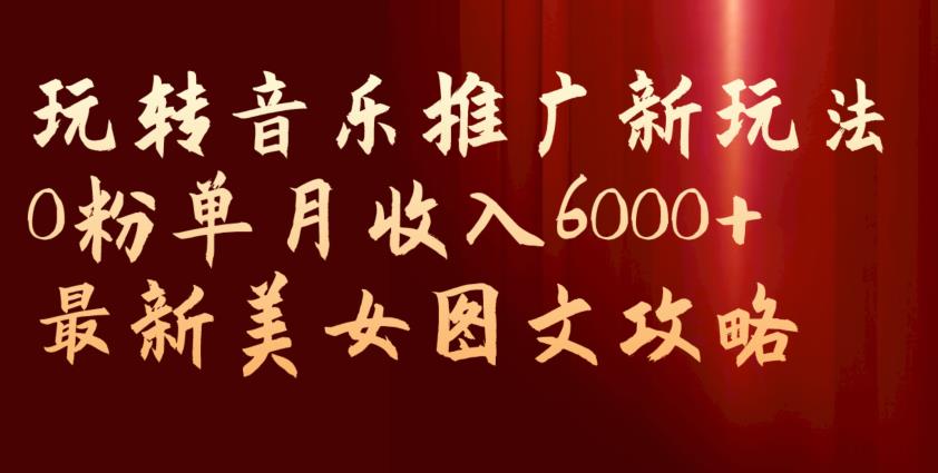 玩转音乐推广新玩法，0粉单月收入6000+，最新美女图文攻略【揭秘】| 网创圈