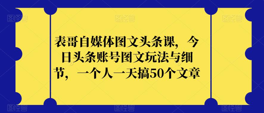 表哥自媒体图文头条课，今日头条账号图文玩法与细节，一个人一天搞50个文章| 网创圈