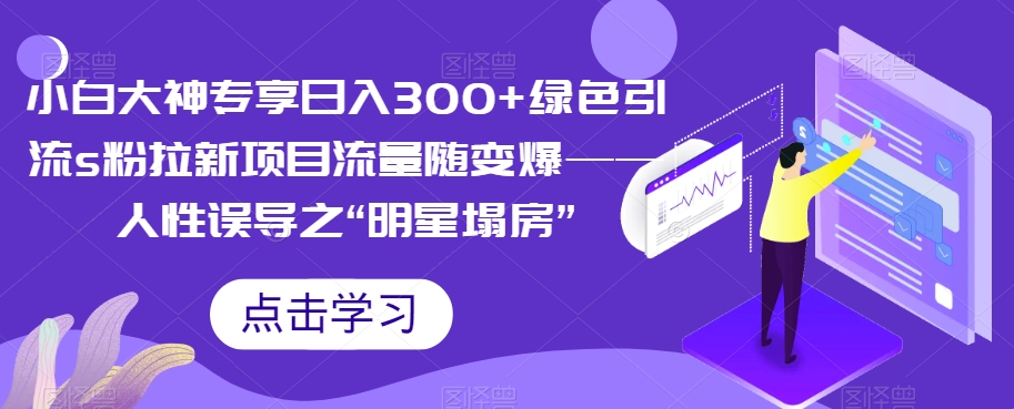 小白大神专享日入300+绿色引流s粉拉新项目流量随变爆——人性误导之“明星塌房”| 网创圈