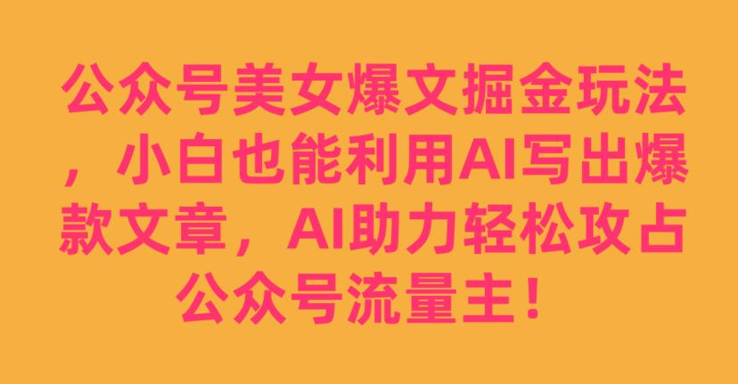 公众号美女爆文掘金玩法，小白也能利用AI写出爆款文章，AI助力轻松攻占公众号流量主【揭秘】| 网创圈