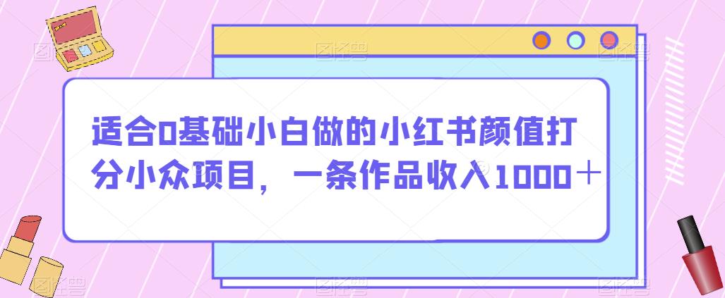 适合0基础小白做的小红书颜值打分小众项目，一条作品收入1000＋【揭秘】| 网创圈