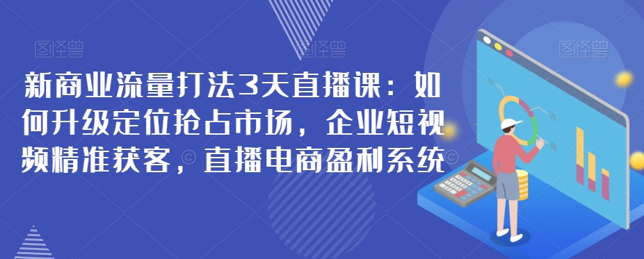 新商业流量打法3天直播课：如何升级定位抢占市场，企业短视频精准获客，直播电商盈利系统| 网创圈