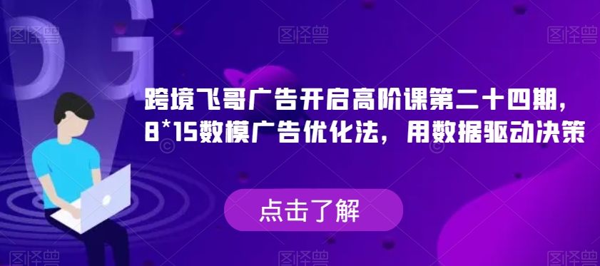 跨境飞哥广告开启高阶课第二十四期，​8*15数模广告优化法，用数据驱动决策| 网创圈