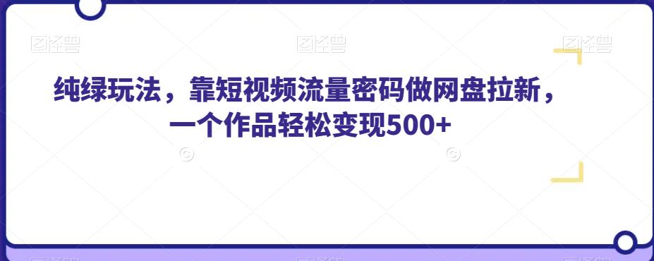 纯绿玩法，靠短视频流量密码做网盘拉新，一个作品轻松变现500+【揭秘】| 网创圈