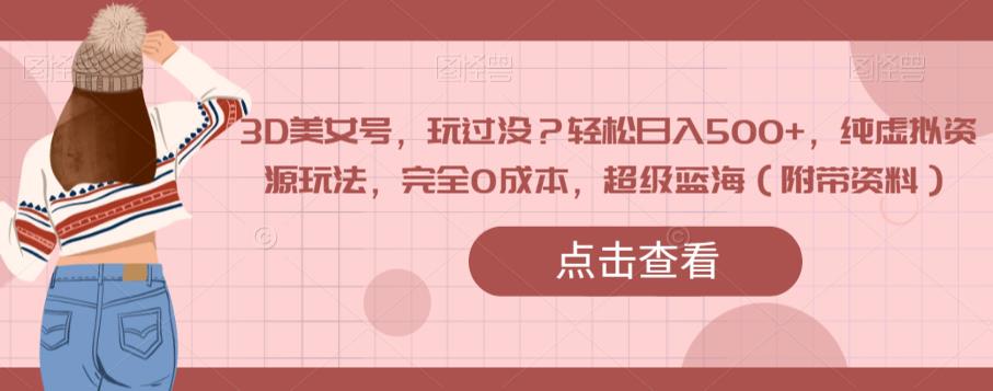 3D美女号，玩过没？轻松日入500+，纯虚拟资源玩法，完全0成本，超级蓝海（附带资料）| 网创圈