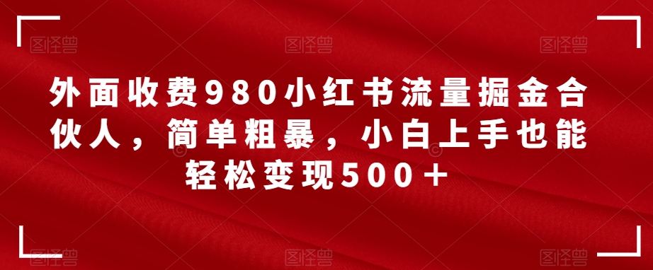 外面收费980小红书流量掘金合伙人，简单粗暴，小白上手也能轻松变现500＋【揭秘】| 网创圈