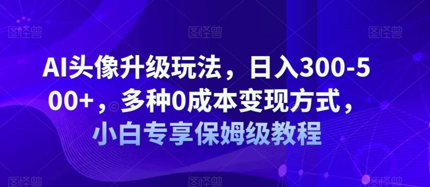AI头像升级玩法，日入300-500+，多种0成本变现方式，小白专享保姆级教程【揭秘】| 网创圈