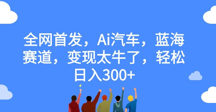 全网首发，Ai汽车，蓝海赛道，变现太牛了，轻松日入300+【揭秘】| 网创圈