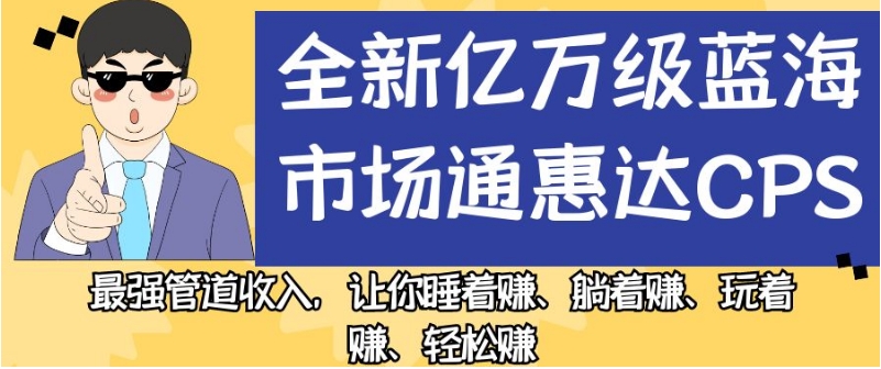 全新亿万级蓝海市场通惠达cps，最强管道收入，让你睡着赚、躺着赚、玩着赚、轻松赚【揭秘】| 网创圈