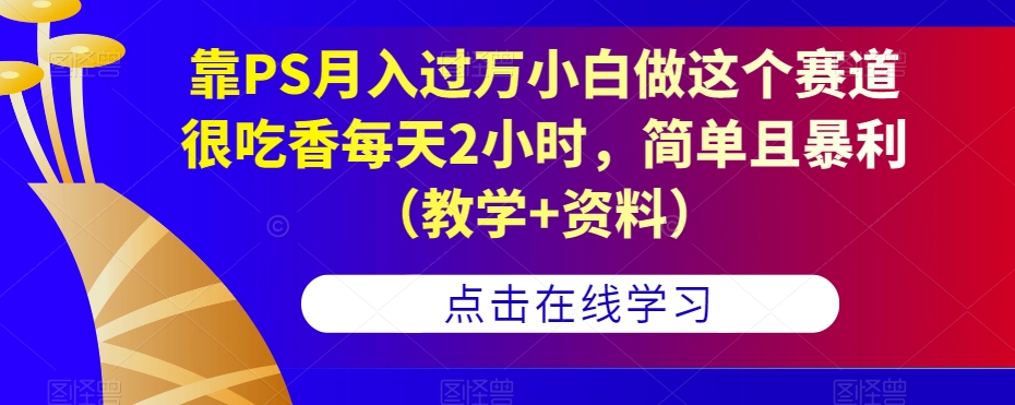 靠PS月入过万小白做这个赛道很吃香每天2小时，简单且暴利（教学+资料）| 网创圈