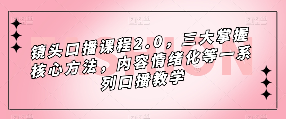 镜头口播课程2.0，三大掌握核心方法，内容情绪化等一系列口播教学| 网创圈