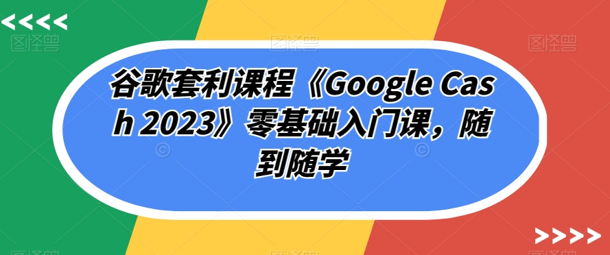 谷歌套利课程《Google Cash 2023》零基础入门课，随到随学| 网创圈