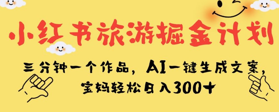 小红书旅游掘金计划，三分钟一个作品，AI一键生成文案，宝妈轻松日入300+【揭秘】| 网创圈