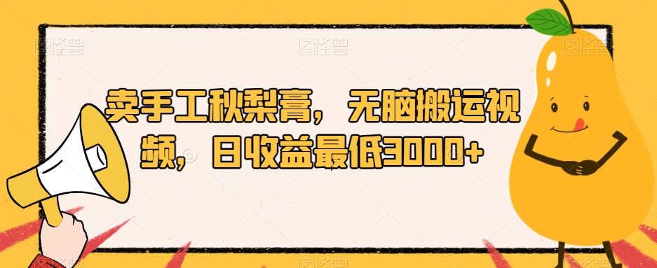 卖手工秋梨膏，无脑搬运视频，日收益最低3000+【揭秘】| 网创圈