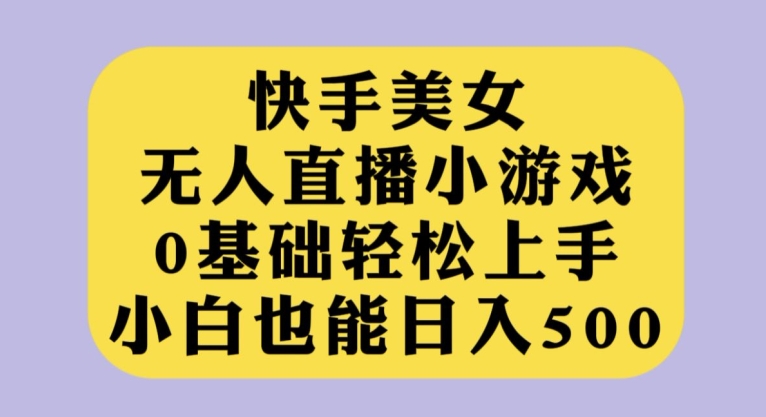 快手美女无人直播小游戏，0基础轻松上手，小白也能日入500【揭秘】| 网创圈