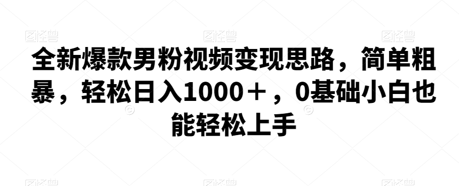 全新爆款男粉视频变现思路，简单粗暴，轻松日入1000＋，0基础小白也能轻松上手| 网创圈