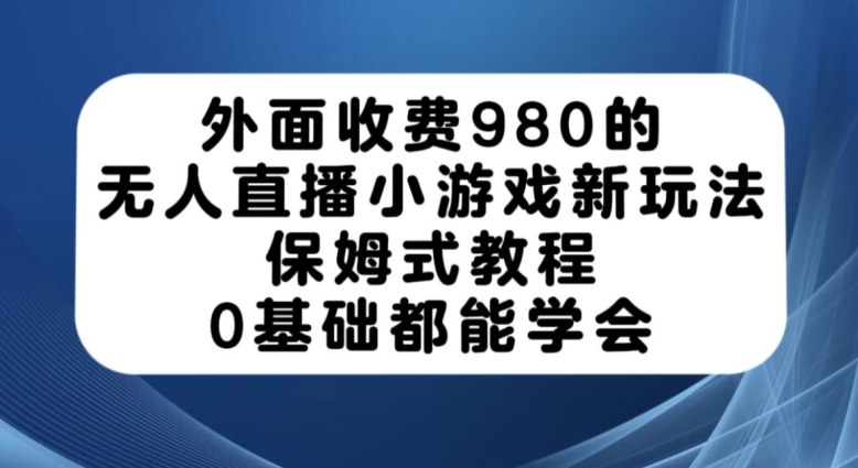 外面收费980的无人直播小游戏新玩法，保姆式教程，0基础都能学会【揭秘】| 网创圈