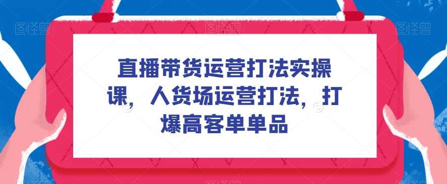 直播带货运营打法实操课，人货场运营打法，打爆高客单单品| 网创圈