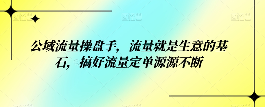 公域流量操盘手，流量就是生意的基石，搞好流量定单源源不断| 网创圈