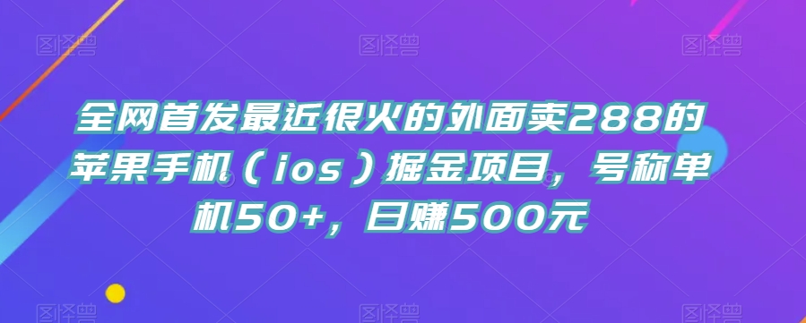 全网首发最近很火的外面卖288的苹果手机（ios）掘金项目，号称单机50+，日赚500元【揭秘】| 网创圈