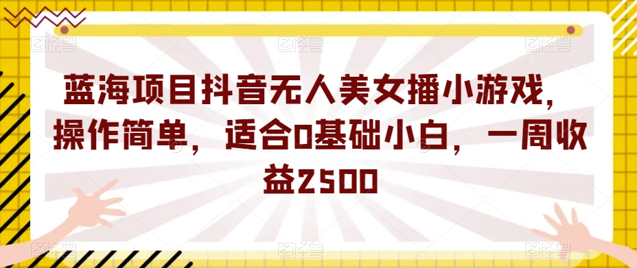 蓝海项目抖音无人美女播小游戏，操作简单，适合0基础小白，一周收益2500【揭秘】| 网创圈