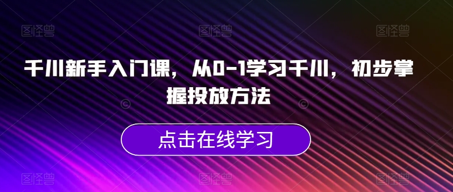 千川新手入门课，从0-1学习千川，初步掌握投放方法| 网创圈