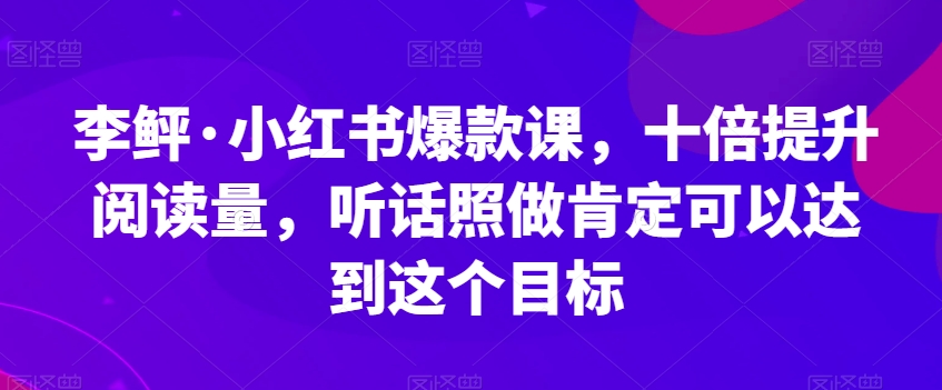 李鲆·小红书爆款课，十倍提升阅读量，听话照做肯定可以达到这个目标| 网创圈