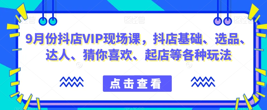 9月份抖店VIP现场课，抖音小店基础、选品、达人、猜你喜欢、起店等各种玩法| 网创圈