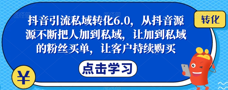 抖音引流私域转化6.0，从抖音源源不断把人加到私域，让加到私域的粉丝买单，让客户持续购买| 网创圈