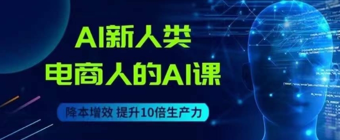 AI新人类-电商人的AI课，用世界先进的AI帮助电商降本增效| 网创圈